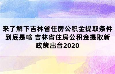 来了解下吉林省住房公积金提取条件到底是啥 吉林省住房公积金提取新政策出台2020